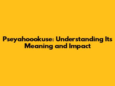 Pseyahoookuse: Understanding Its Meaning and Impact