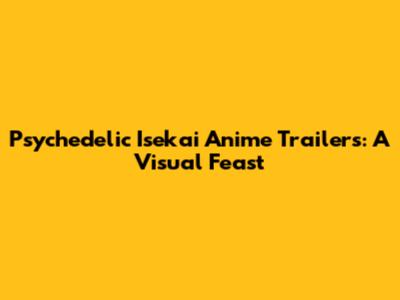 Psychedelic Isekai Anime Trailers: A Visual Feast