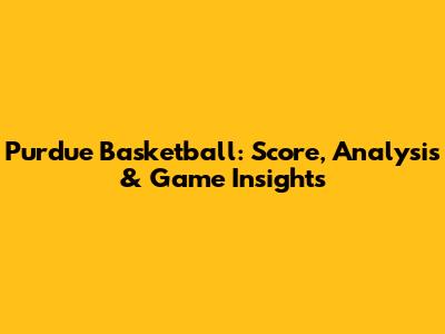 Purdue Basketball: Score, Analysis & Game Insights
