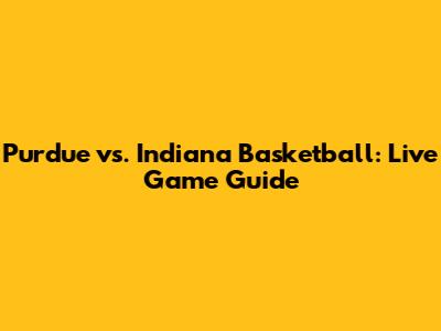 Purdue vs. Indiana Basketball: Live Game Guide