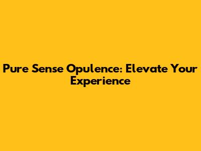 Pure Sense Opulence: Elevate Your Experience