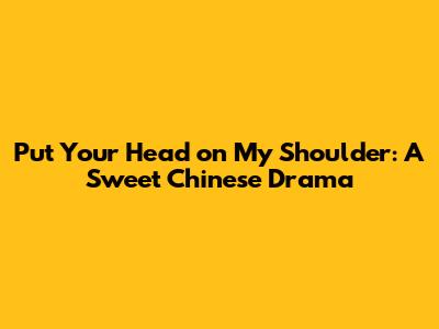 Put Your Head on My Shoulder: A Sweet Chinese Drama
