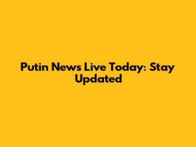Putin News Live Today: Stay Updated