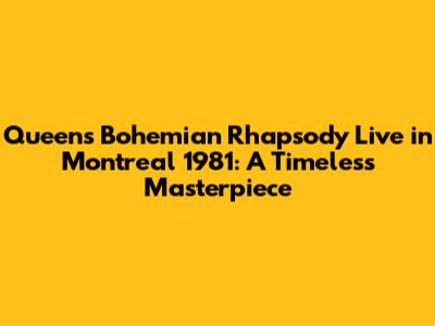 Queen's Bohemian Rhapsody Live in Montreal 1981: A Timeless Masterpiece