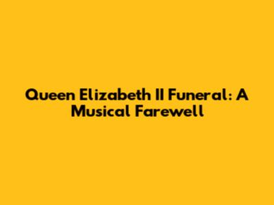 Queen Elizabeth II Funeral: A Musical Farewell