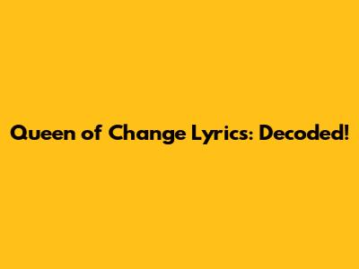 Queen of Change Lyrics: Decoded!