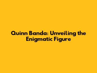 Quinn Banda: Unveiling the Enigmatic Figure