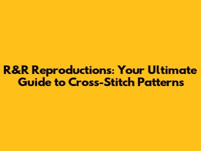 R&R Reproductions: Your Ultimate Guide to Cross-Stitch Patterns
