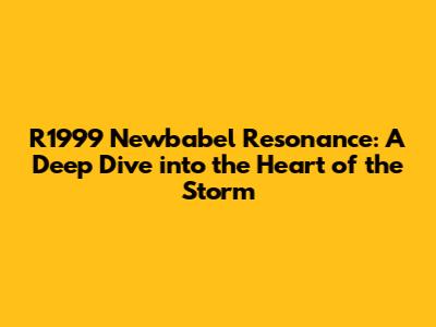 R1999 Newbabel Resonance: A Deep Dive into the Heart of the Storm