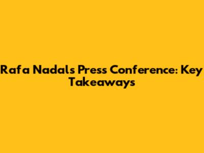 Rafa Nadal's Press Conference: Key Takeaways