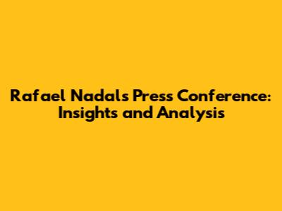 Rafael Nadal's Press Conference: Insights and Analysis