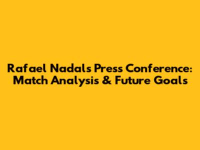 Rafael Nadal's Press Conference: Match Analysis & Future Goals