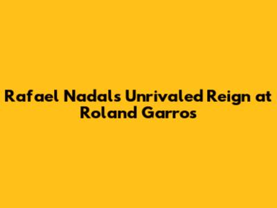 Rafael Nadal's Unrivaled Reign at Roland Garros