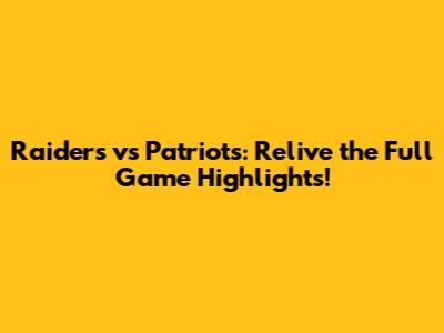 Raiders vs Patriots: Relive the Full Game Highlights!