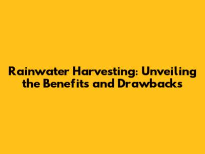 Rainwater Harvesting: Unveiling the Benefits and Drawbacks