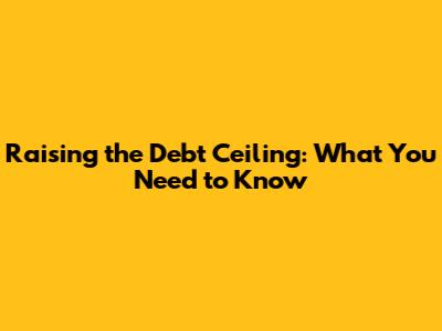 Raising the Debt Ceiling: What You Need to Know