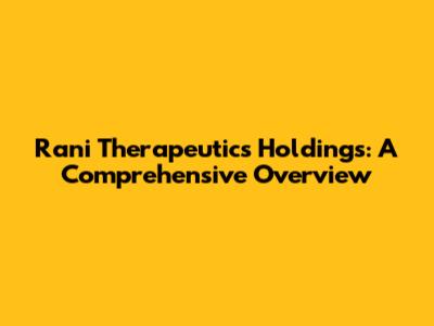 Rani Therapeutics Holdings: A Comprehensive Overview