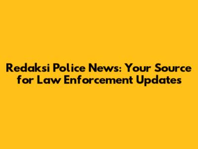 Redaksi Police News: Your Source for Law Enforcement Updates