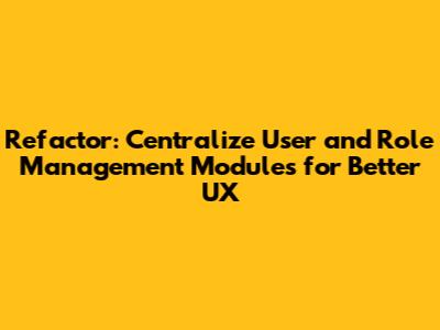 Refactor: Centralize User and Role Management Modules for Better UX