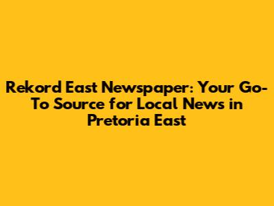 Rekord East Newspaper: Your Go-To Source for Local News in Pretoria East
