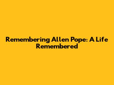Remembering Allen Pope: A Life Remembered