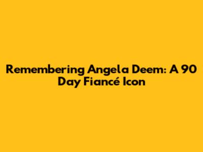 Remembering Angela Deem: A 90 Day Fiancé Icon