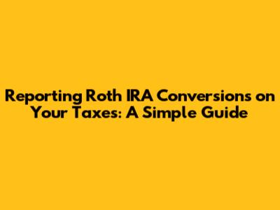 Reporting Roth IRA Conversions on Your Taxes: A Simple Guide