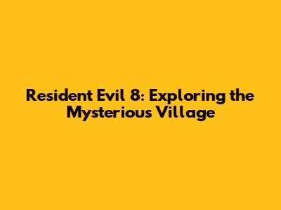 Resident Evil 8: Exploring the Mysterious Village