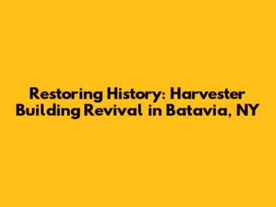 Restoring History: Harvester Building Revival in Batavia, NY
