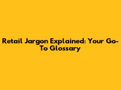 Retail Jargon Explained: Your Go-To Glossary