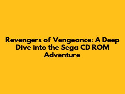 Revengers of Vengeance: A Deep Dive into the Sega CD ROM Adventure