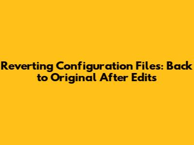 Reverting Configuration Files: Back to Original After Edits