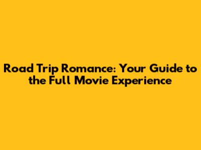 Road Trip Romance: Your Guide to the Full Movie Experience