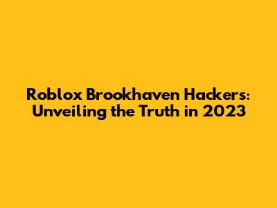 Roblox Brookhaven Hackers: Unveiling the Truth in 2023