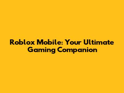 Roblox Mobile: Your Ultimate Gaming Companion