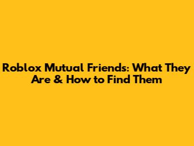 Roblox Mutual Friends: What They Are & How to Find Them