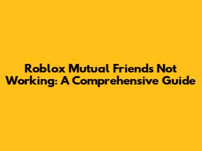 Roblox Mutual Friends Not Working: A Comprehensive Guide