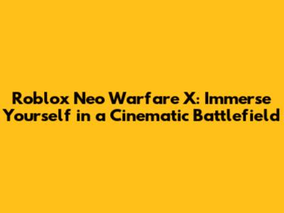 Roblox Neo Warfare X: Immerse Yourself in a Cinematic Battlefield