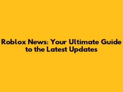 Roblox News: Your Ultimate Guide to the Latest Updates