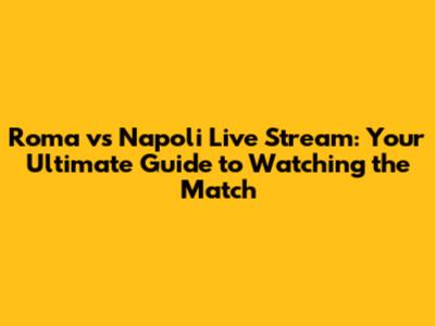 Roma vs Napoli Live Stream: Your Ultimate Guide to Watching the Match