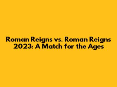 Roman Reigns vs. Roman Reigns 2023: A Match for the Ages