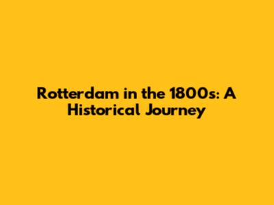 Rotterdam in the 1800s: A Historical Journey