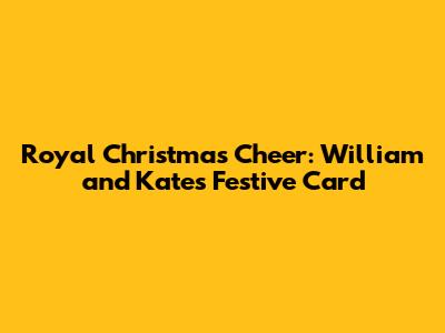 Royal Christmas Cheer: William and Kate's Festive Card