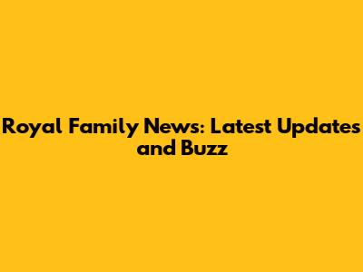 Royal Family News: Latest Updates and Buzz