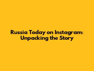 Russia Today on Instagram: Unpacking the Story