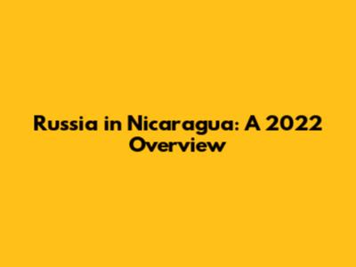 Russia in Nicaragua: A 2022 Overview