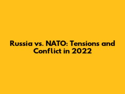 Russia vs. NATO: Tensions and Conflict in 2022