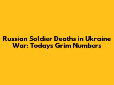 Russian Soldier Deaths in Ukraine War: Today's Grim Numbers