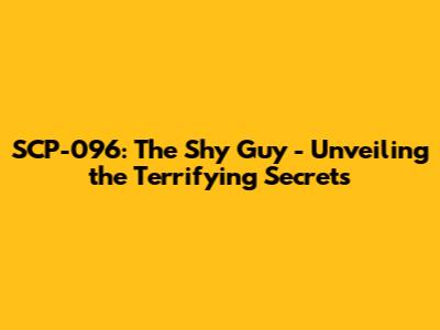 SCP-096: The Shy Guy - Unveiling the Terrifying Secrets