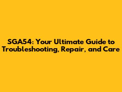 SGA54: Your Ultimate Guide to Troubleshooting, Repair, and Care